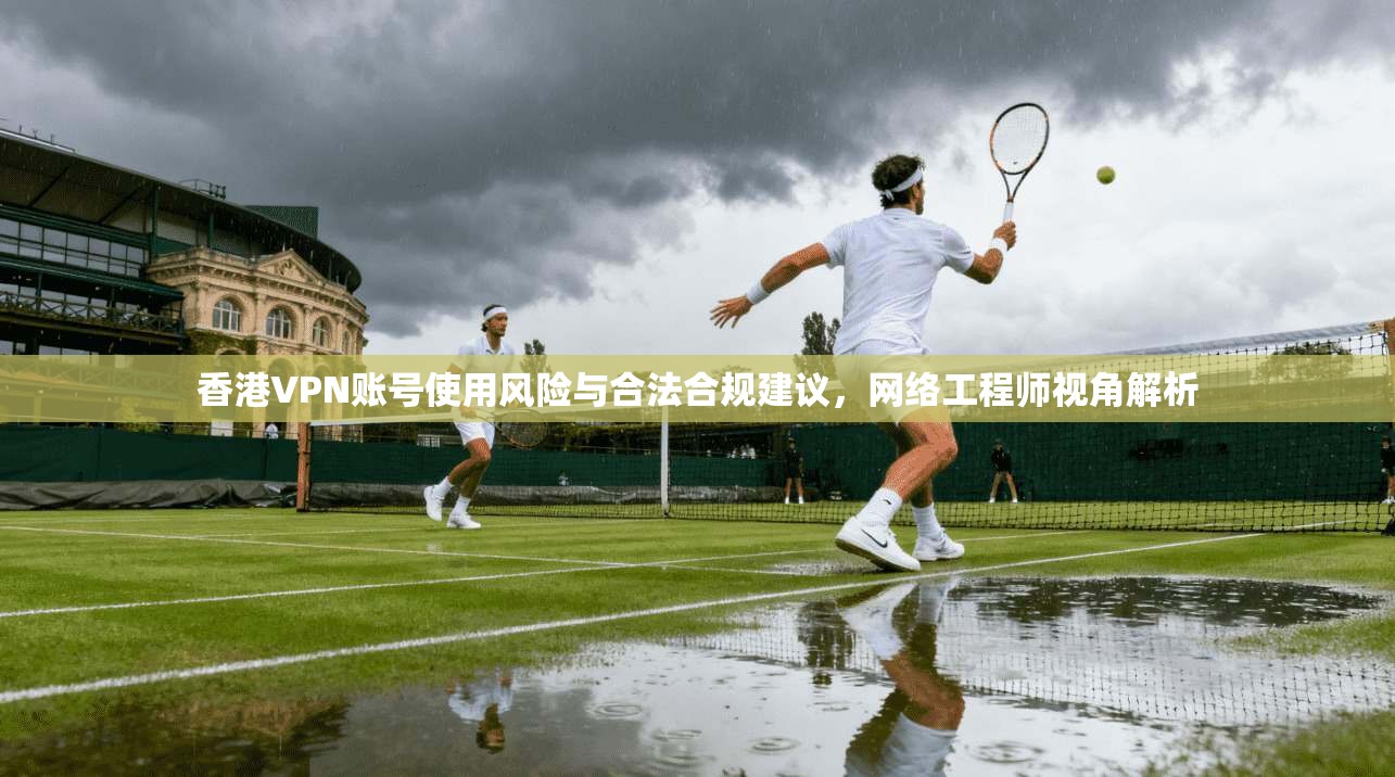 香港VPN账号使用风险与合法合规建议，网络工程师视角解析  第1张