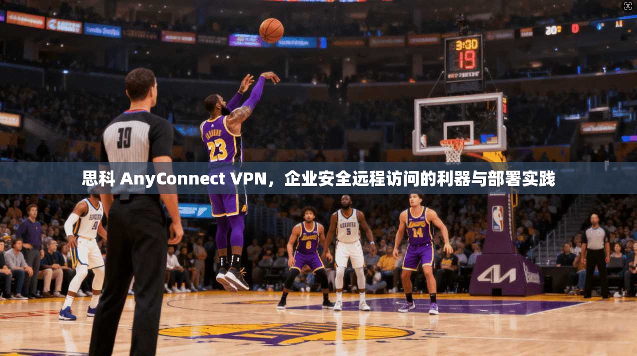 思科 AnyConnect VPN，企业安全远程访问的利器与部署实践  第1张