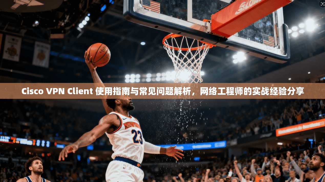 Cisco VPN Client 使用指南与常见问题解析,网络工程师的实战经验分享 第1张 Cisco VPN Client 使用指南与常见问题解析,网络工程师的实战经验分享 第1张