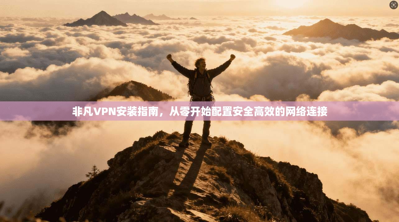 非凡VPN安装指南，从零开始配置安全高效的网络连接  第1张