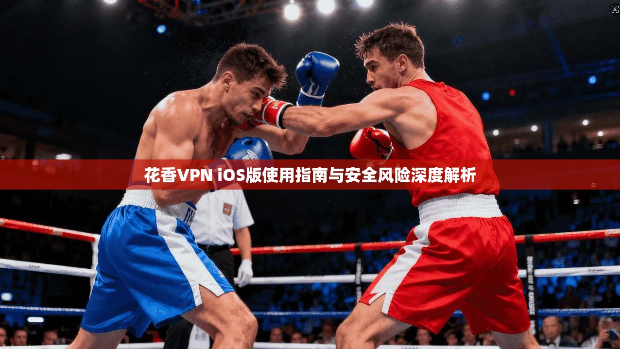花香VPN iOS版使用指南与安全风险深度解析  第1张