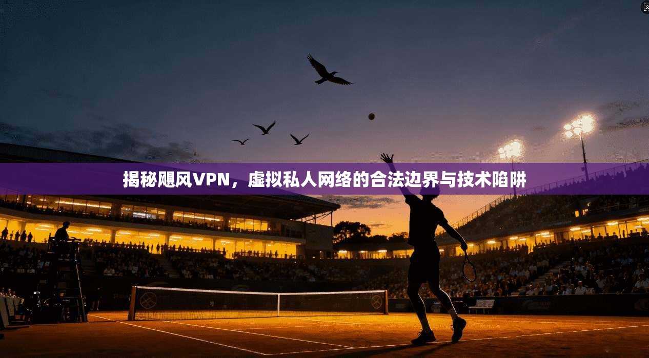 揭秘飓风VPN,虚拟私人网络的合法边界与技术陷阱 第1张 揭秘飓风VPN,虚拟私人网络的合法边界与技术陷阱 第1张
