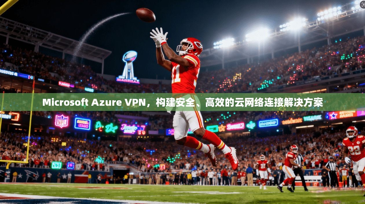 Microsoft Azure VPN，构建安全、高效的云网络连接解决方案  第1张