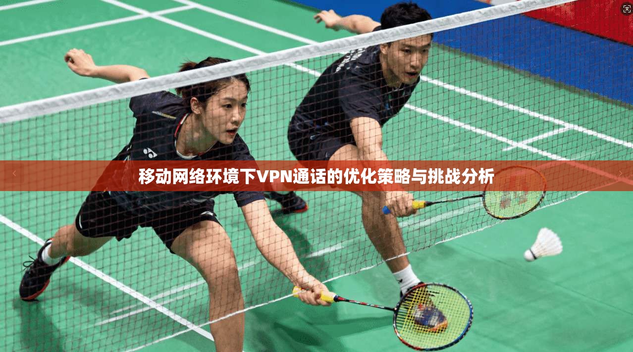 移动网络环境下VPN通话的优化策略与挑战分析  第1张