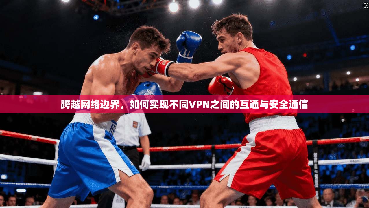 跨越网络边界,如何实现不同VPN之间的互通与安全通信 第1张 跨越网络边界,如何实现不同VPN之间的互通与安全通信 第1张
