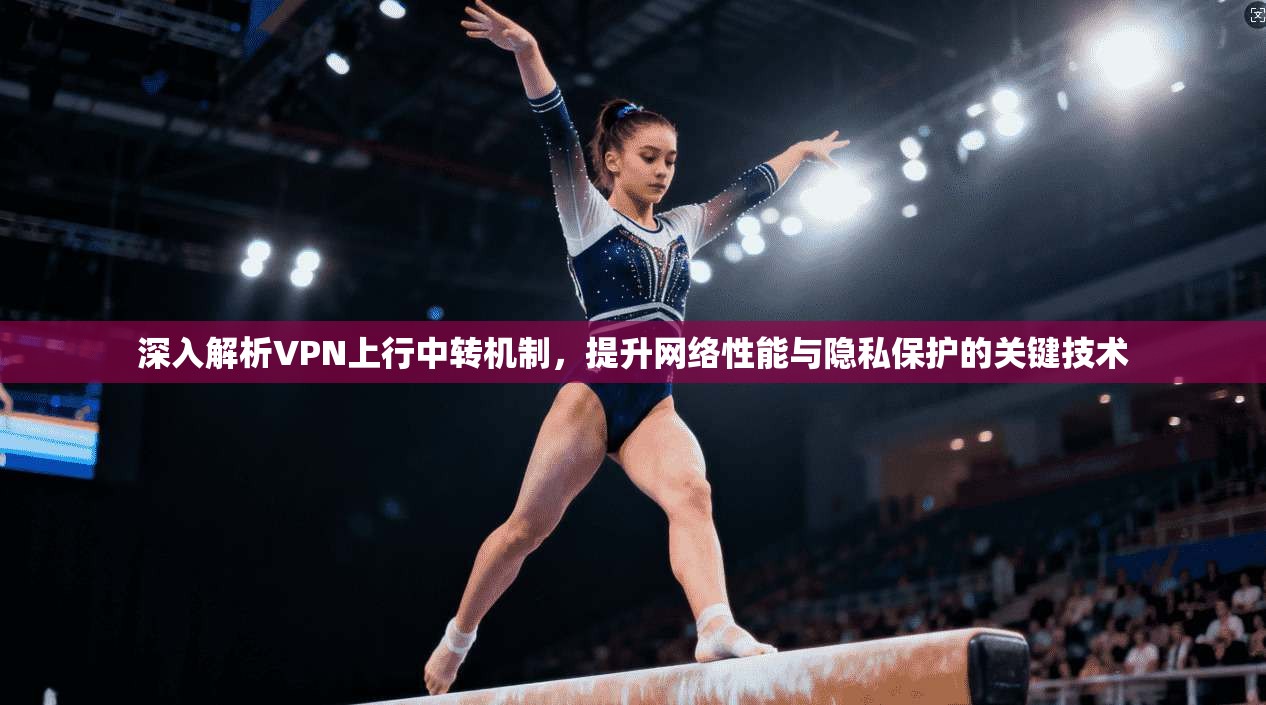 深入解析VPN上行中转机制,提升网络性能与隐私保护的关键技术 第1张 深入解析VPN上行中转机制,提升网络性能与隐私保护的关键技术 第1张