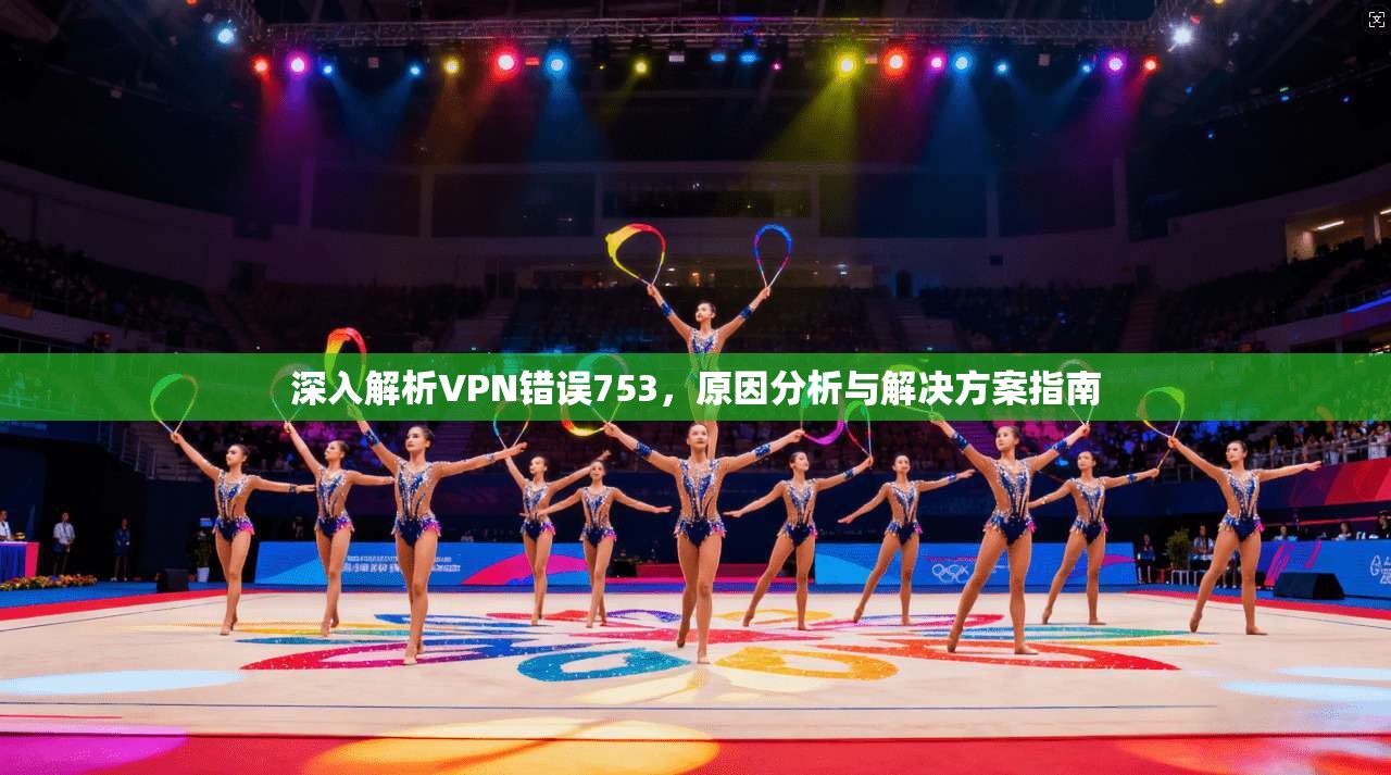 深入解析VPN错误753,原因分析与解决方案指南 第1张 深入解析VPN错误753,原因分析与解决方案指南 第1张