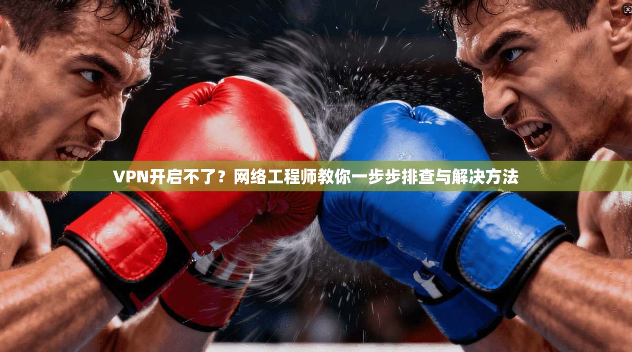 VPN开启不了?网络工程师教你一步步排查与解决方法 第1张 VPN开启不了?网络工程师教你一步步排查与解决方法 第1张