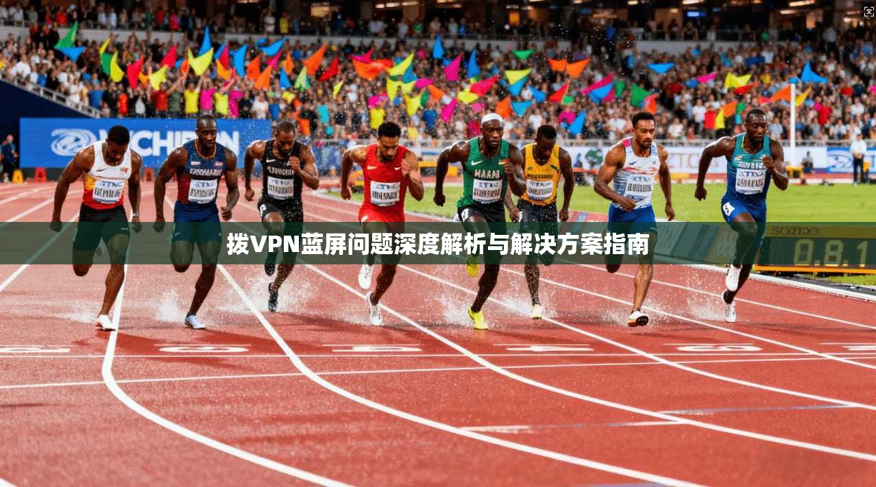 拨VPN蓝屏问题深度解析与解决方案指南 第1张 拨VPN蓝屏问题深度解析与解决方案指南 第1张