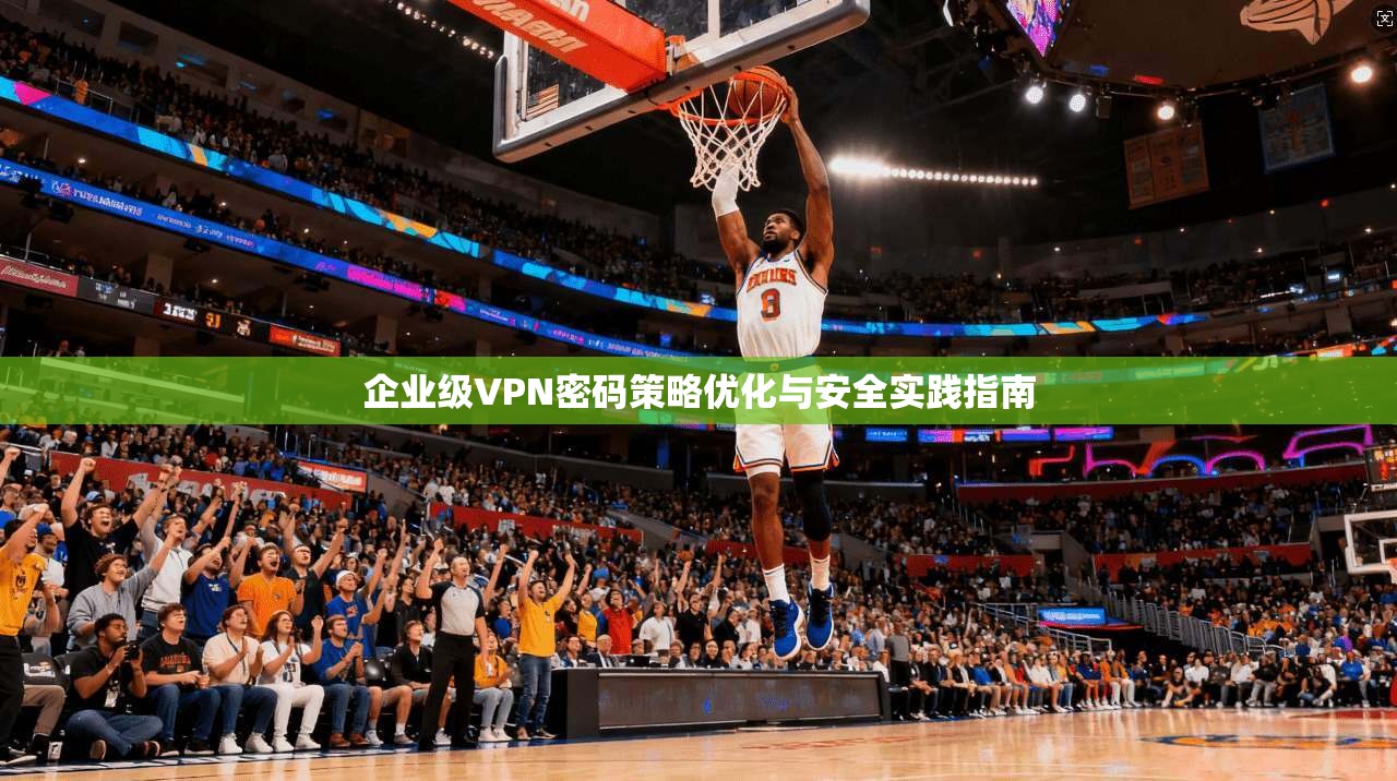 企业级VPN密码策略优化与安全实践指南 第1张 企业级VPN密码策略优化与安全实践指南 第1张