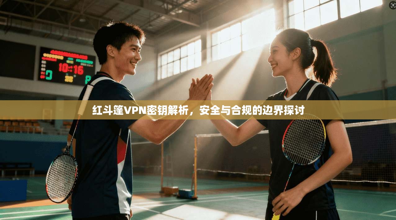 红斗篷VPN密钥解析,安全与合规的边界探讨 第1张 红斗篷VPN密钥解析,安全与合规的边界探讨 第1张