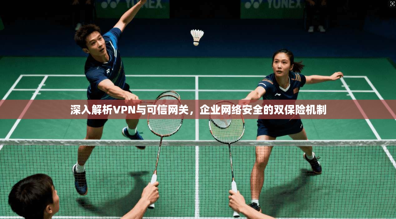 深入解析VPN与可信网关,企业网络安全的双保险机制 第1张 深入解析VPN与可信网关,企业网络安全的双保险机制 第1张