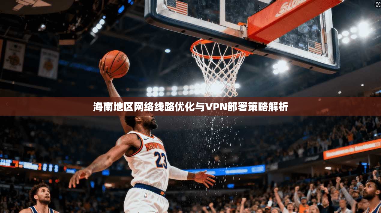 海南地区网络线路优化与VPN部署策略解析  第1张