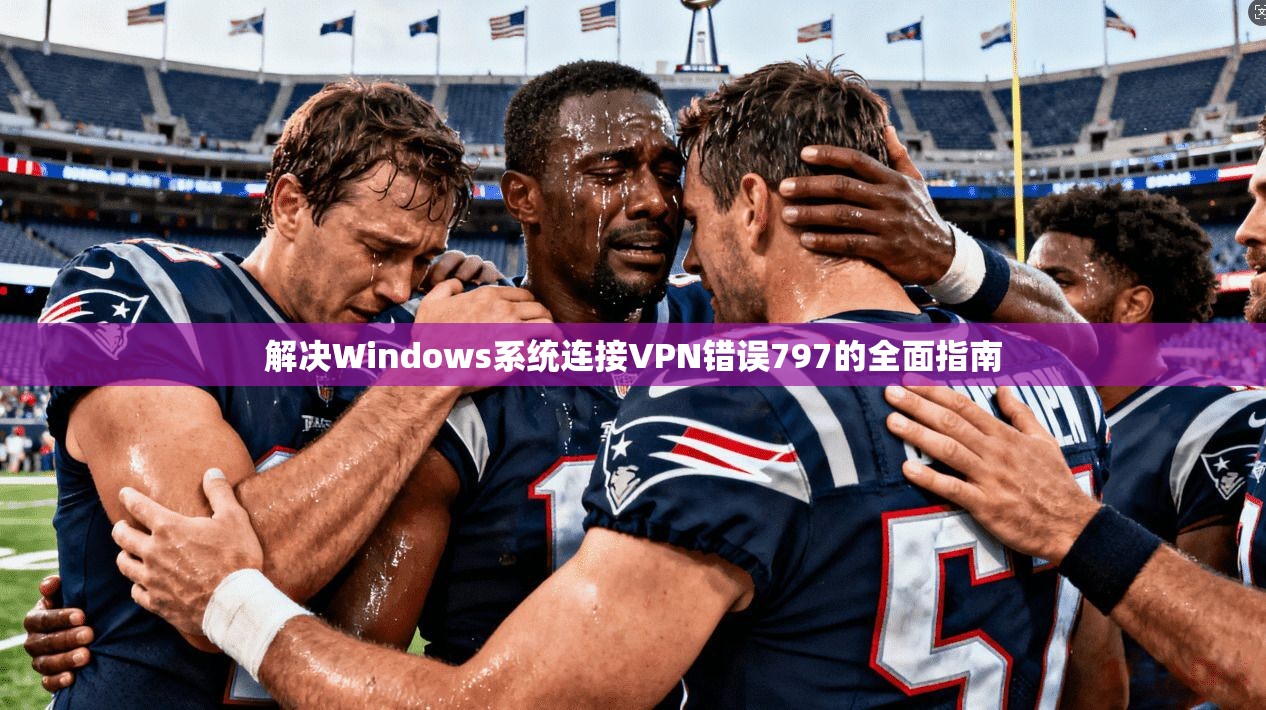 解决Windows系统连接VPN错误797的全面指南  第1张