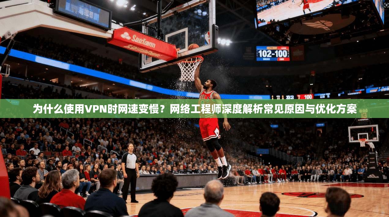 为什么使用VPN时网速变慢？网络工程师深度解析常见原因与优化方案  第1张