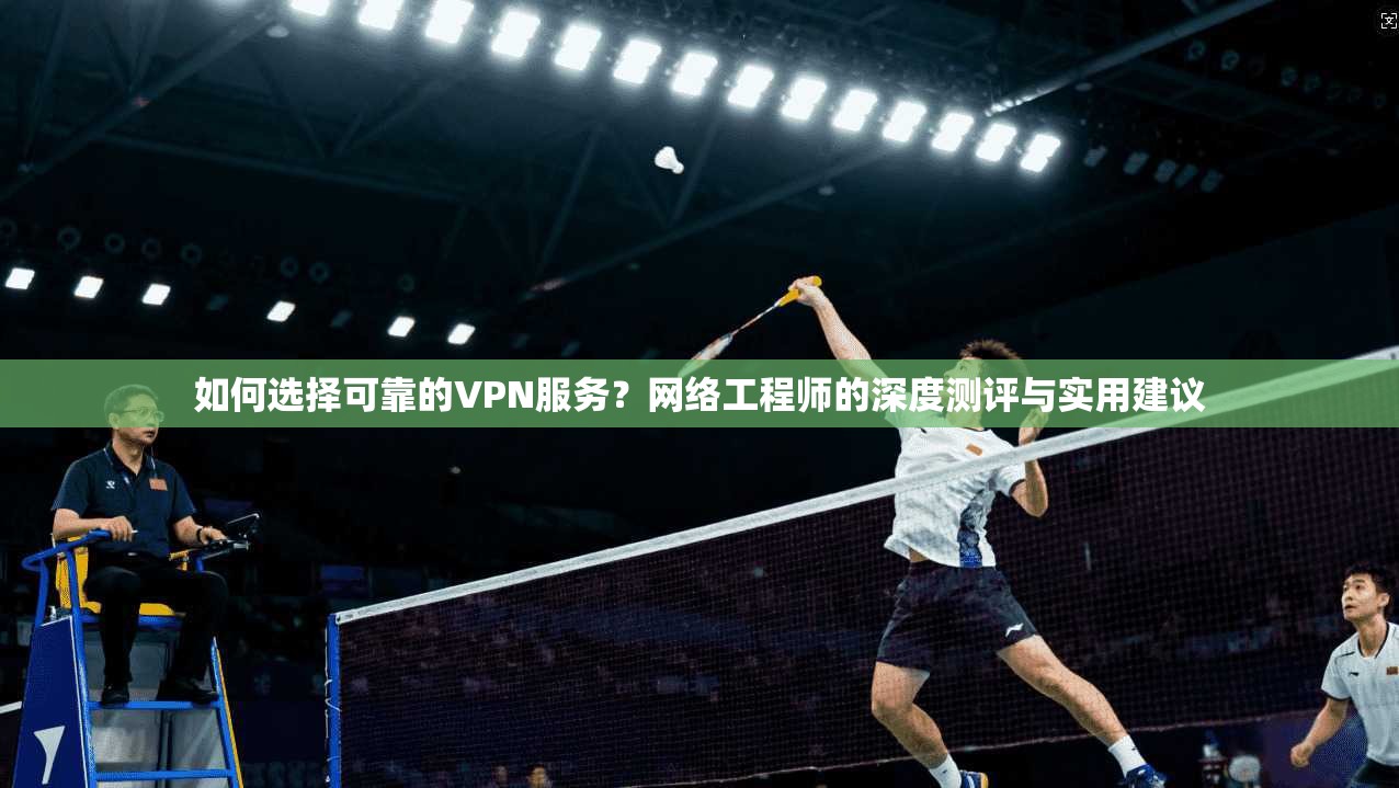 如何选择可靠的VPN服务？网络工程师的深度测评与实用建议  第1张