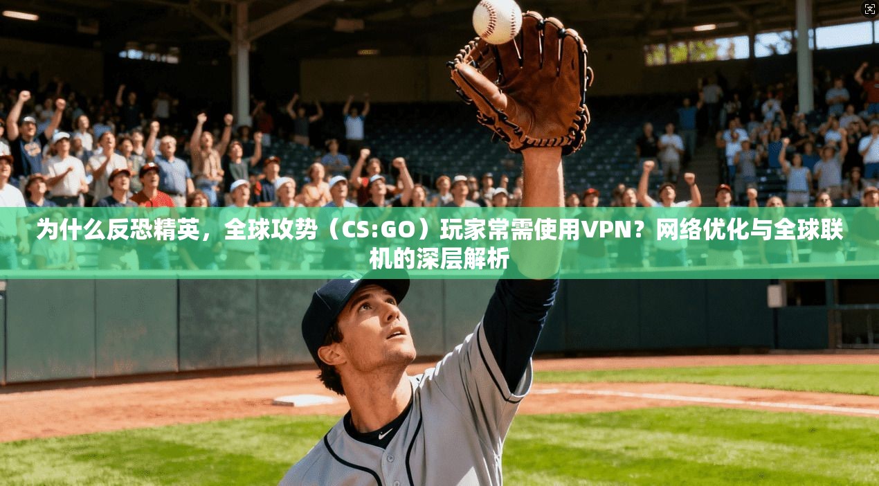 为什么反恐精英，全球攻势（CS:GO）玩家常需使用VPN？网络优化与全球联机的深层解析  第1张