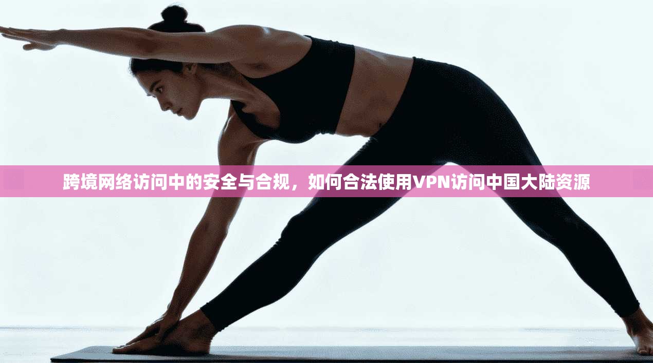 跨境网络访问中的安全与合规，如何合法使用VPN访问中国大陆资源  第1张
