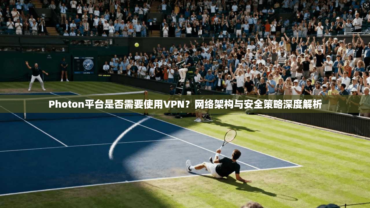 Photon平台是否需要使用VPN？网络架构与安全策略深度解析  第1张