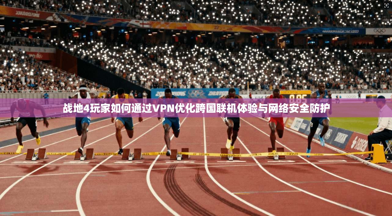 战地4玩家如何通过VPN优化跨国联机体验与网络安全防护  第1张