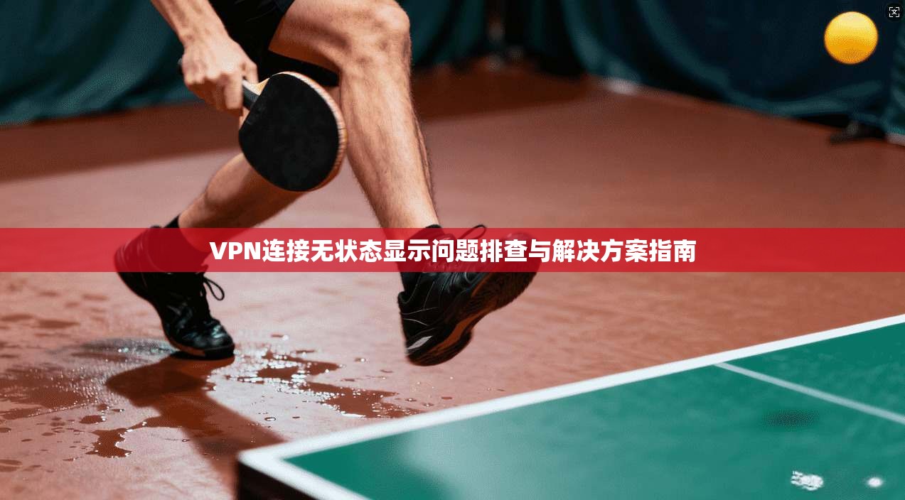 VPN连接无状态显示问题排查与解决方案指南  第1张