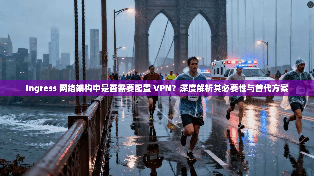 Ingress 网络架构中是否需要配置 VPN？深度解析其必要性与替代方案  第1张