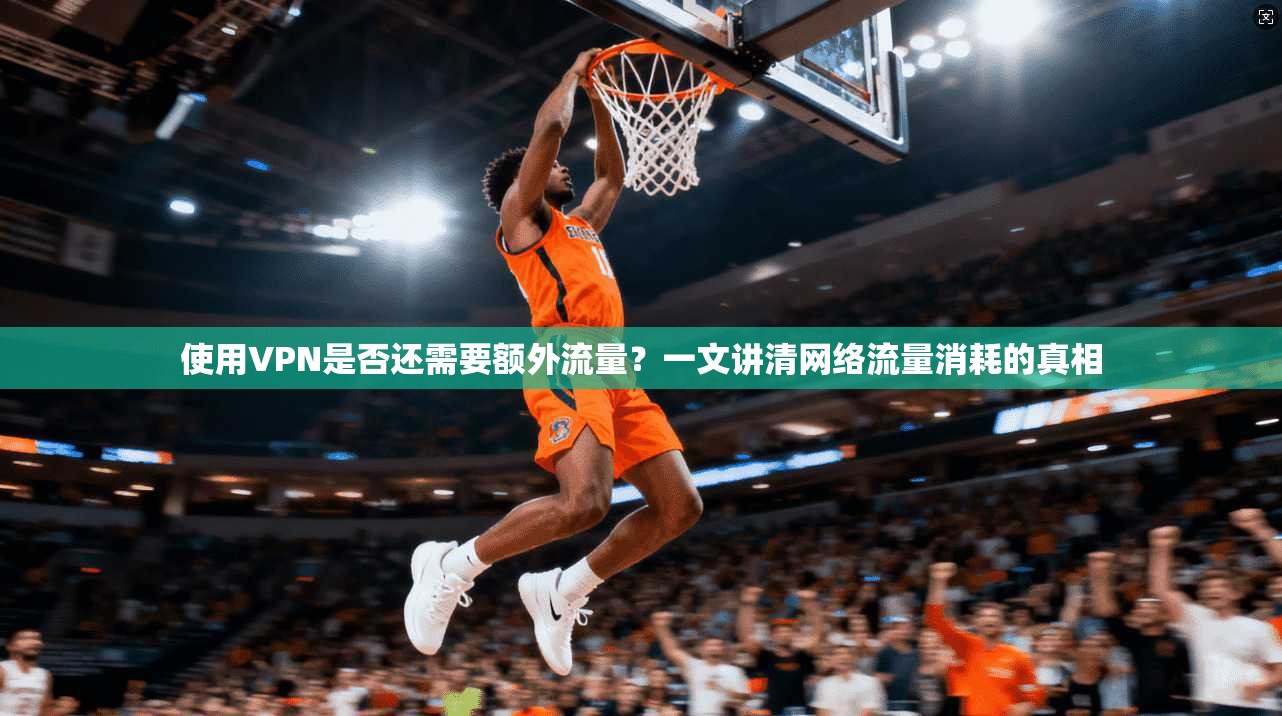 使用VPN是否还需要额外流量？一文讲清网络流量消耗的真相  第1张