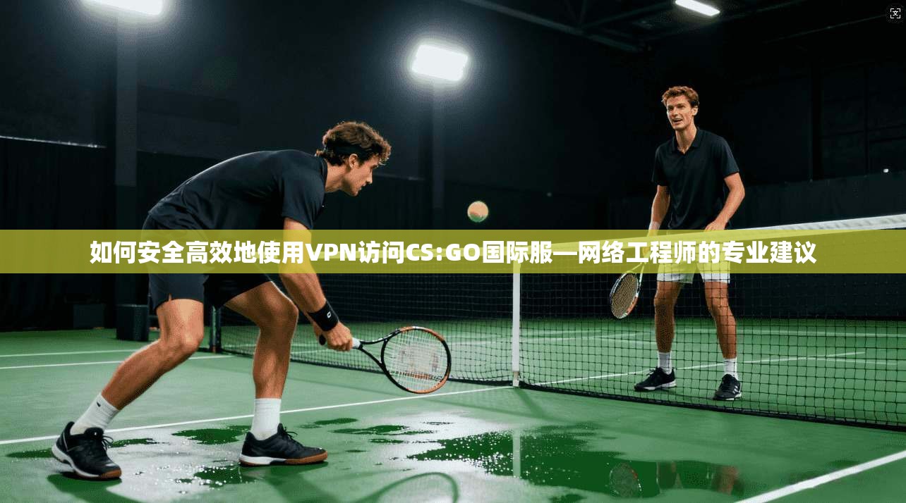 如何安全高效地使用VPN访问CS:GO国际服—网络工程师的专业建议  第1张
