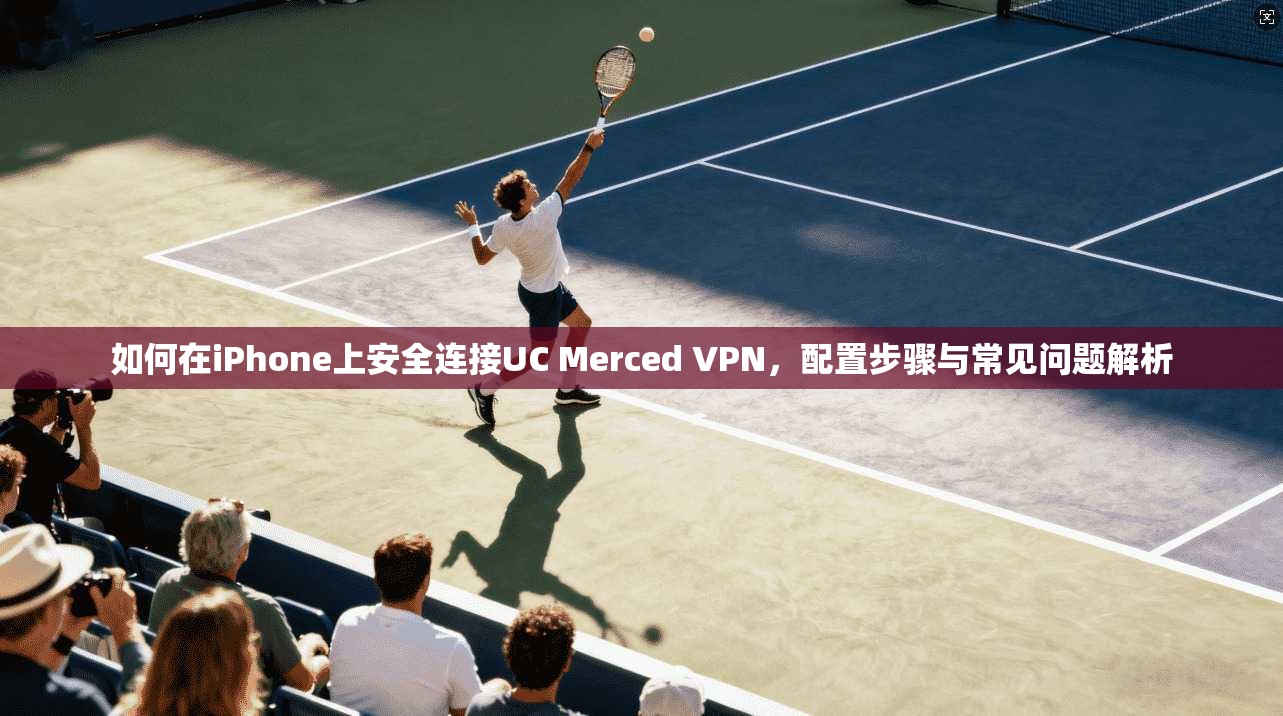如何在iPhone上安全连接UC Merced VPN，配置步骤与常见问题解析  第1张