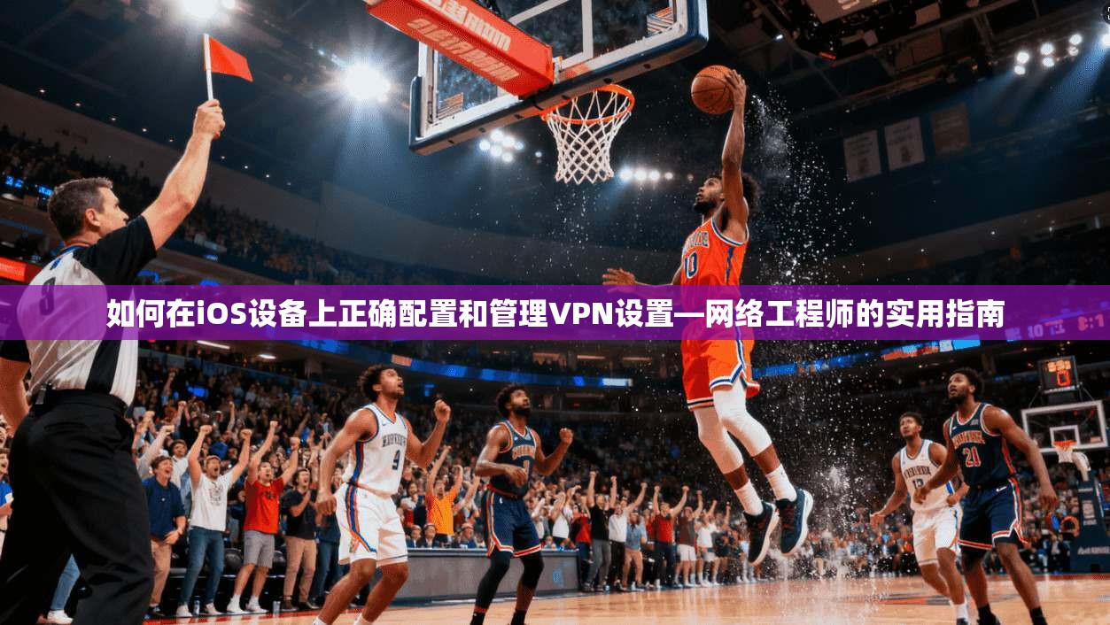 如何在iOS设备上正确配置和管理VPN设置—网络工程师的实用指南  第1张