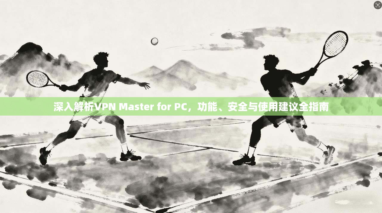 深入解析VPN Master for PC，功能、安全与使用建议全指南  第1张