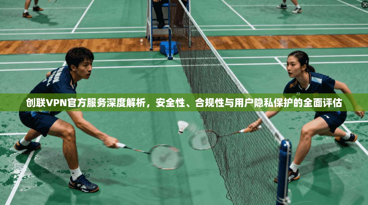 创联VPN官方服务深度解析，安全性、合规性与用户隐私保护的全面评估  第1张