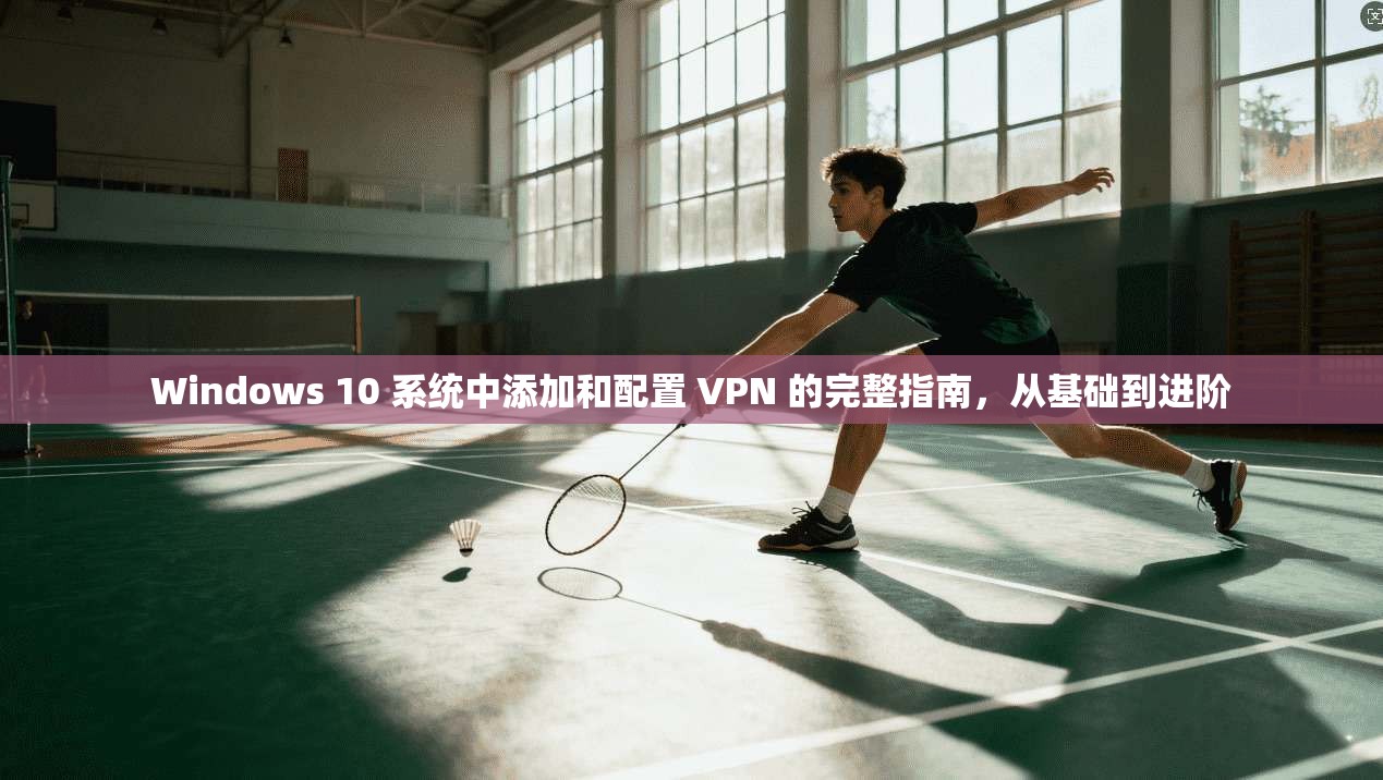 Windows 10 系统中添加和配置 VPN 的完整指南，从基础到进阶  第1张