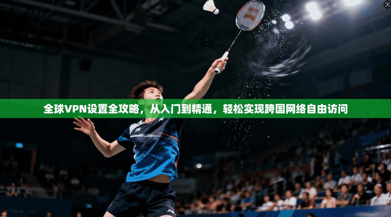 全球VPN设置全攻略，从入门到精通，轻松实现跨国网络自由访问  第1张