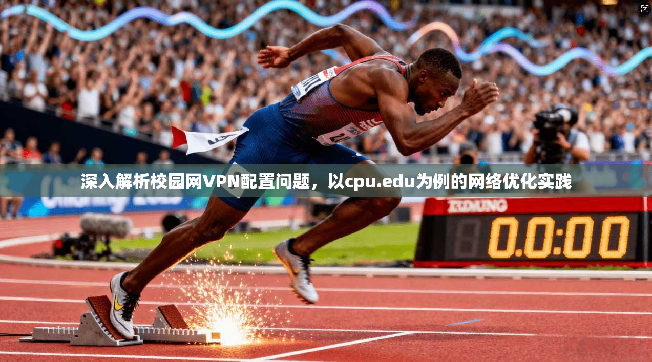 深入解析校园网VPN配置问题,以cpu.edu为例的网络优化实践 第1张 深入解析校园网VPN配置问题,以cpu.edu为例的网络优化实践 第1张