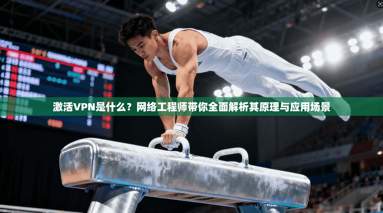激活VPN是什么？网络工程师带你全面解析其原理与应用场景  第1张