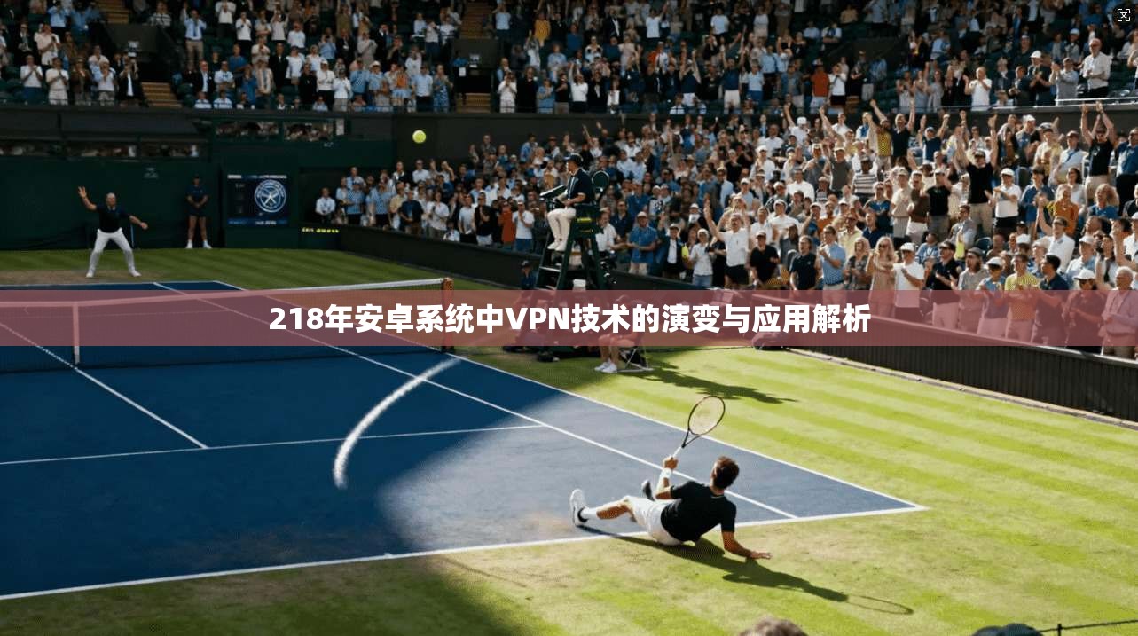 218年安卓系统中VPN技术的演变与应用解析 第1张 218年安卓系统中VPN技术的演变与应用解析 第1张