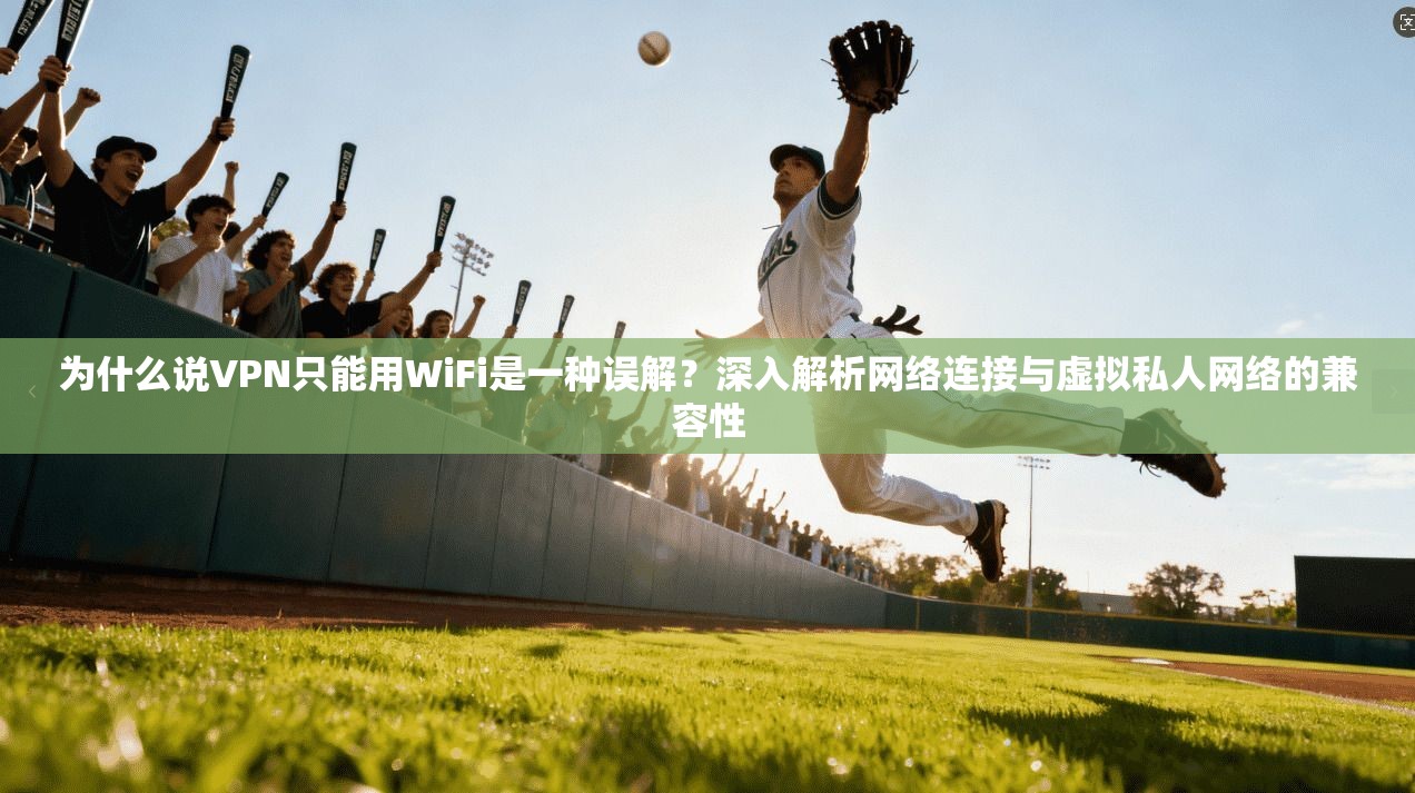 为什么说VPN只能用WiFi是一种误解？深入解析网络连接与虚拟私人网络的兼容性  第1张