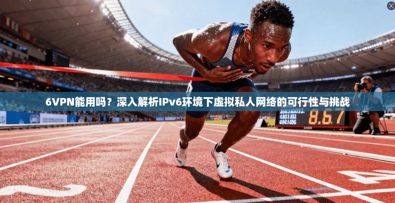 6VPN能用吗？深入解析IPv6环境下虚拟私人网络的可行性与挑战  第1张