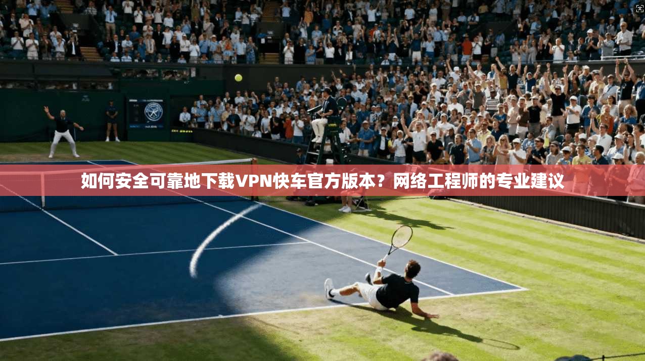 如何安全可靠地下载VPN快车官方版本？网络工程师的专业建议  第1张