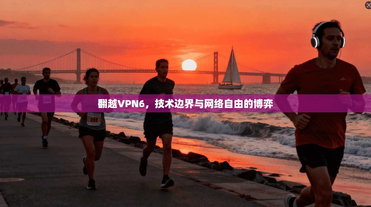 翻越VPN6,技术边界与网络自由的博弈 第1张 翻越VPN6,技术边界与网络自由的博弈 第1张