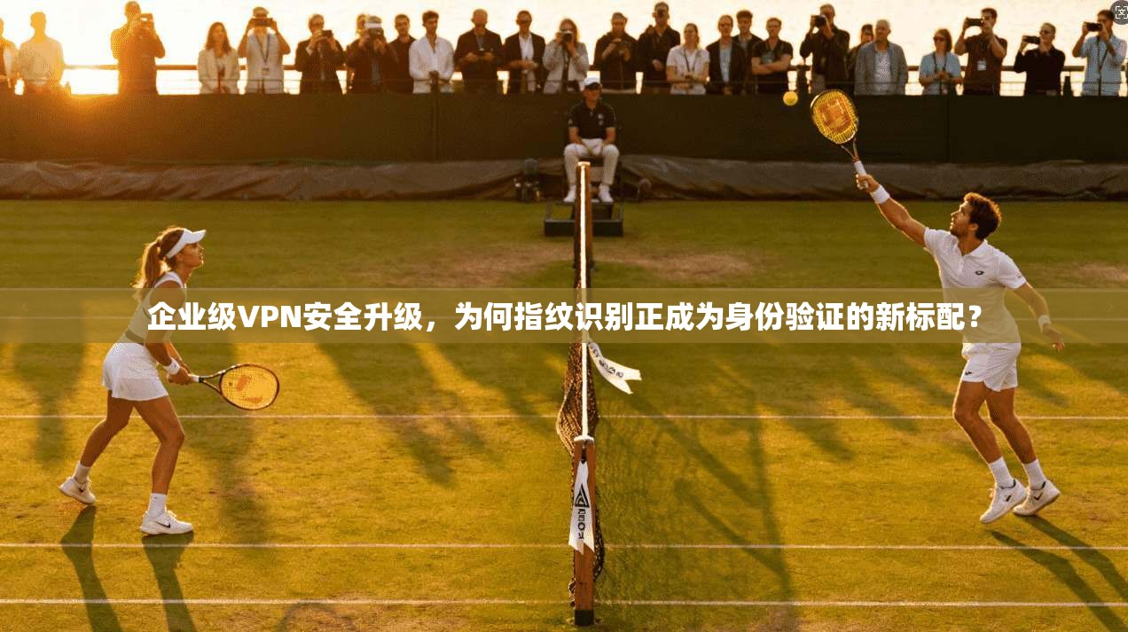 企业级VPN安全升级,为何指纹识别正成为身份验证的新标配? 第1张 企业级VPN安全升级,为何指纹识别正成为身份验证的新标配? 第1张
