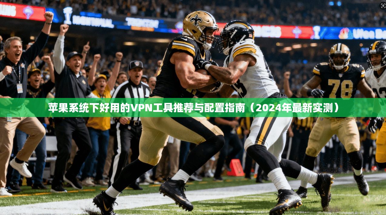 苹果系统下好用的VPN工具推荐与配置指南(2024年最新实测) 第1张 苹果系统下好用的VPN工具推荐与配置指南(2024年最新实测) 第1张