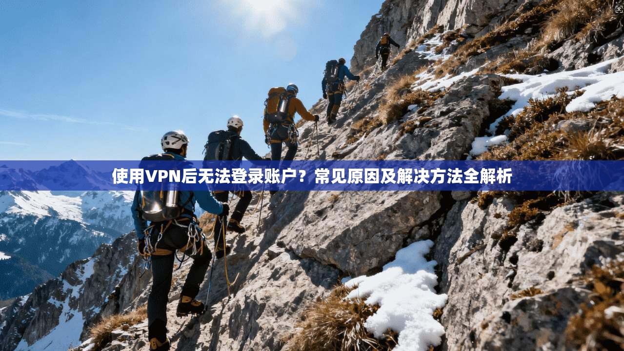 使用VPN后无法登录账户?常见原因及解决方法全解析 第1张 使用VPN后无法登录账户?常见原因及解决方法全解析 第1张