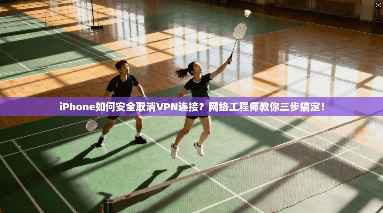 iPhone如何安全取消VPN连接?网络工程师教你三步搞定! 第1张 iPhone如何安全取消VPN连接?网络工程师教你三步搞定! 第1张