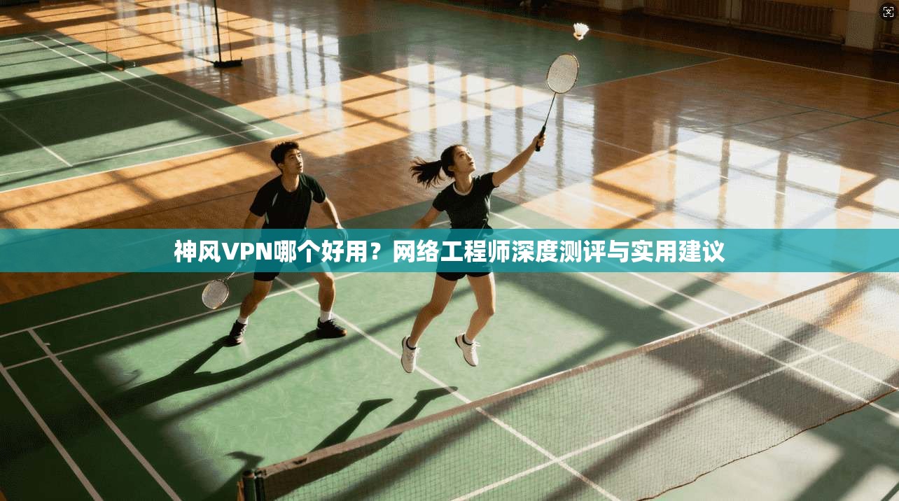 神风VPN哪个好用?网络工程师深度测评与实用建议 第1张 神风VPN哪个好用?网络工程师深度测评与实用建议 第1张