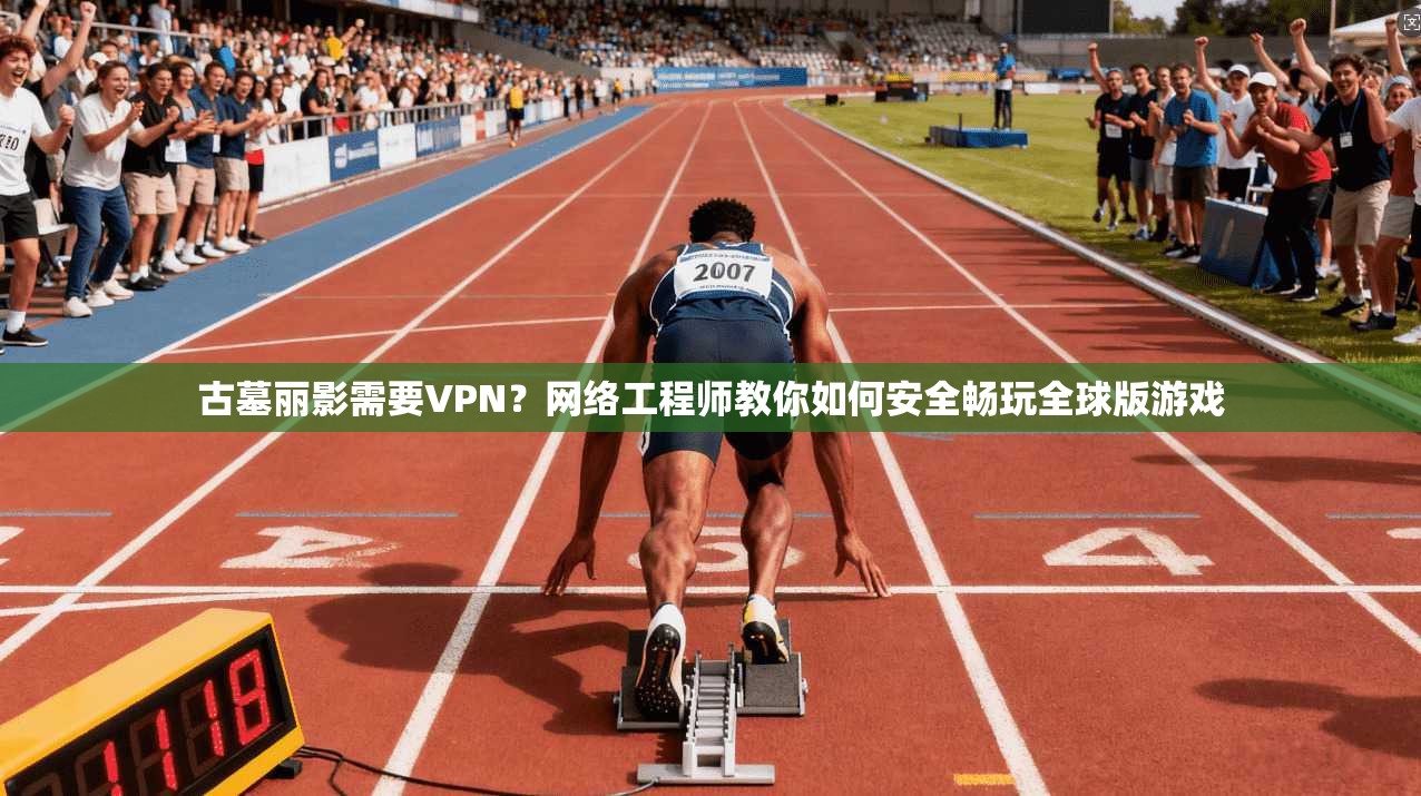 古墓丽影需要VPN？网络工程师教你如何安全畅玩全球版游戏  第1张