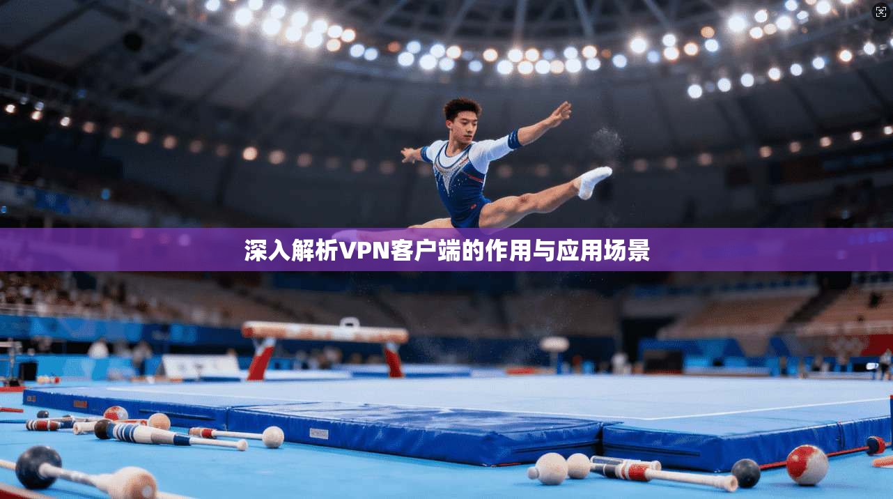 深入解析VPN客户端的作用与应用场景  第1张