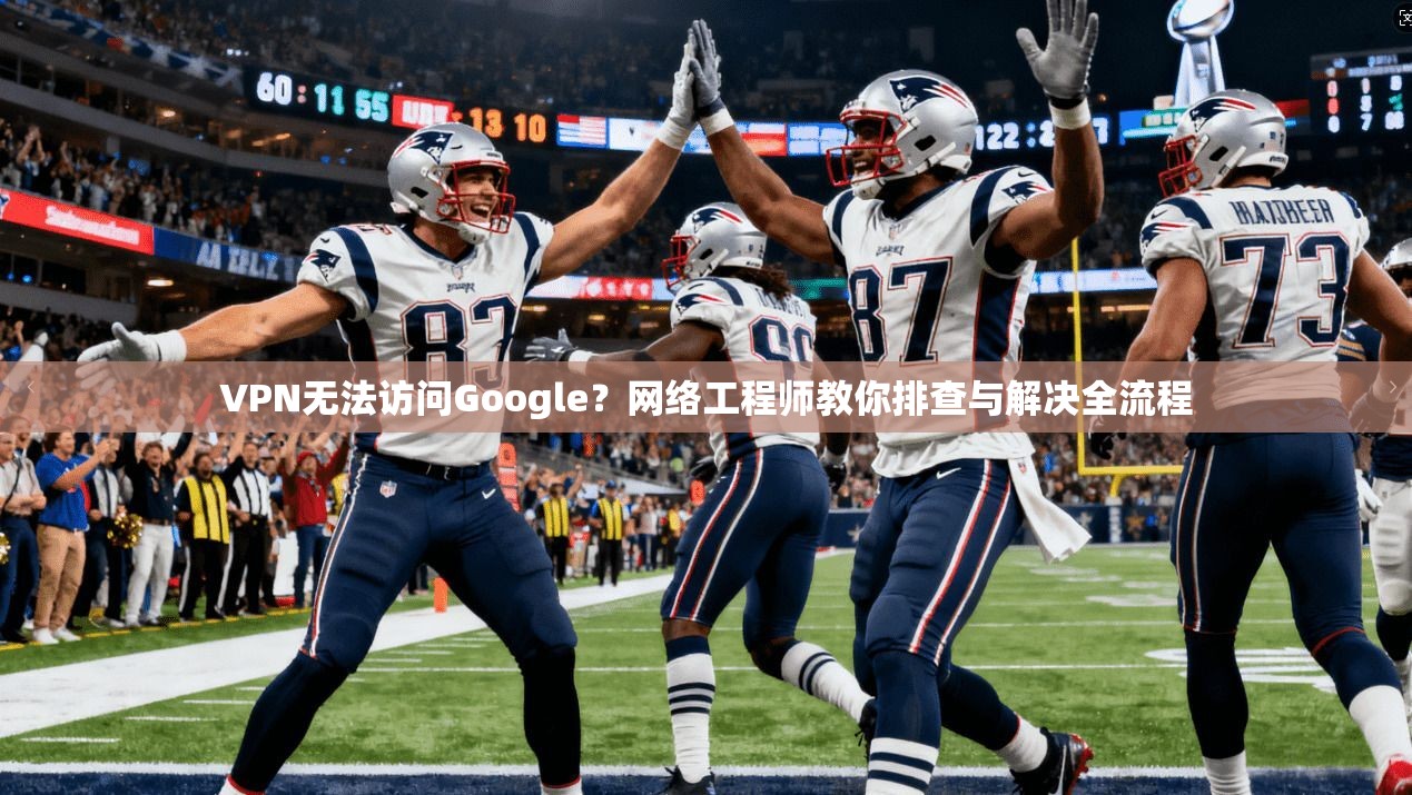 VPN无法访问Google？网络工程师教你排查与解决全流程  第1张