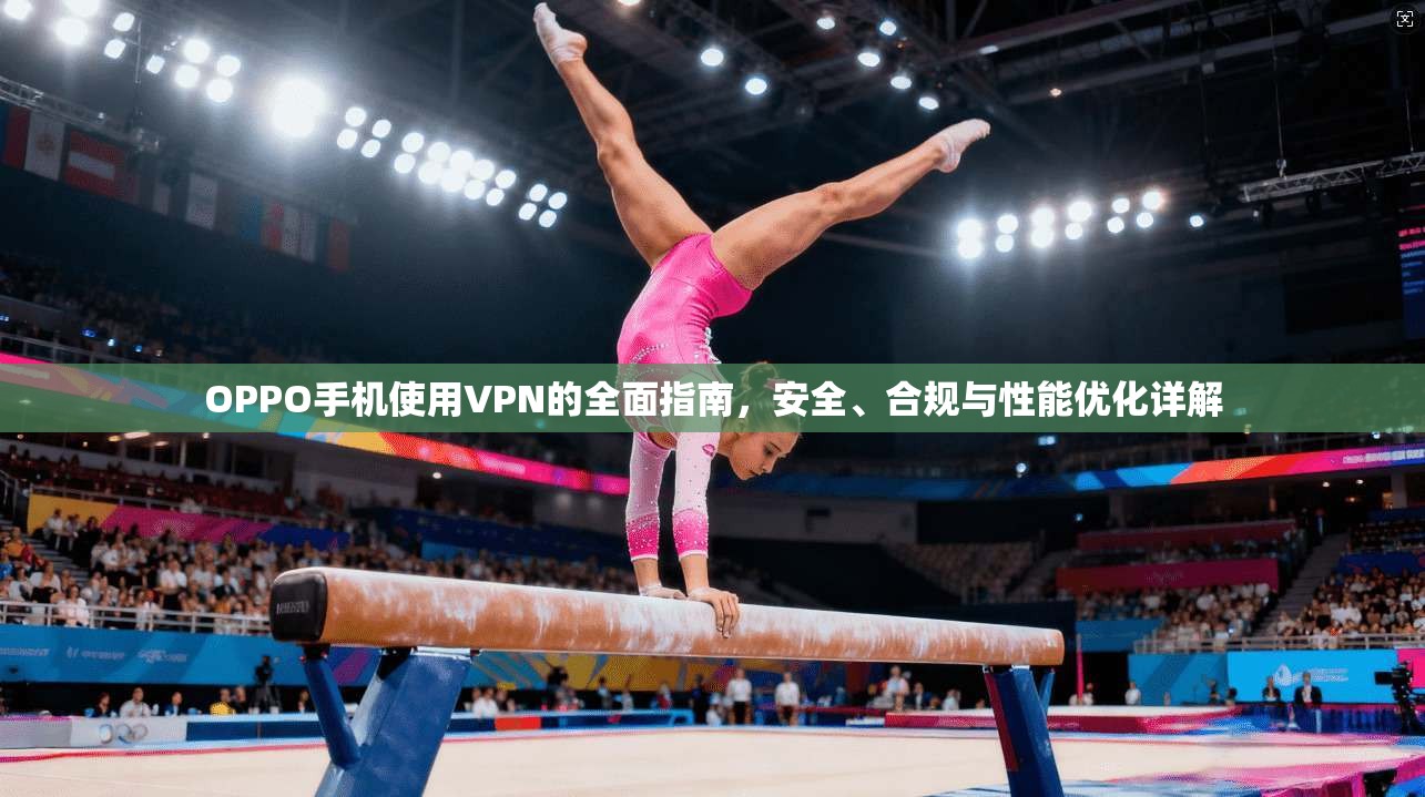 OPPO手机使用VPN的全面指南，安全、合规与性能优化详解  第1张